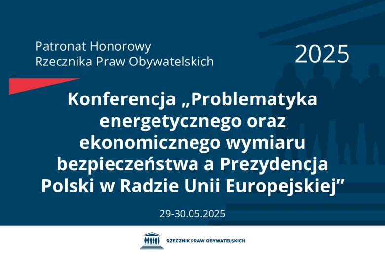 Plansza: na granatowym tle biały napis o treści: Patronat Honorowy Rzecznika Praw Obywatelskich 2025 Konferencja „Problematyka energetycznego oraz ekonomicznego wymiaru bezpieczeństwa a Prezydencja Polski w Radzie Unii Europejskiej”, na dole data 29-30.05.2025, poniżej na białym pasku granatowy logotyp Biura RPO