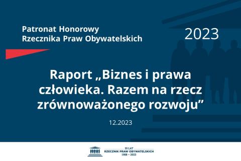 Plansza: na granatowym tle biały napis o treści: Patronat Honorowy Rzecznika Praw Obywatelskich 2023 Raport „Biznes i prawa człowieka. Razem na rzecz zrównoważonego rozwoju”, na dole data 12.2023, poniżej na białym pasku granatowy logotyp Biura RPO