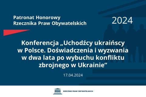 Plansza: na granatowym tle biały napis o treści: Patronat Honorowy Rzecznika Praw Obywatelskich 2024 Konferencja „Uchodźcy ukraińscy w Polsce. Doświadczenia i wyzwania w dwa lata po wybuchu konfliktu zbrojnego w Ukrainie”, na dole data 17.04.2024, poniżej na białym pasku granatowy logotyp Biura RPO