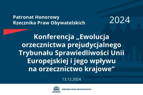 Plansza: na granatowym tle biały napis o treści: Patronat Honorowy Rzecznika Praw Obywatelskich 2024 Konferencja „Ewolucja orzecznictwa prejudycjalnego Trybunału Sprawiedliwości Unii Europejskiej i jego wpływu na orzecznictwo krajowe”, na dole data 13.12.2024, poniżej na białym pasku granatowy logotyp Biura RPO