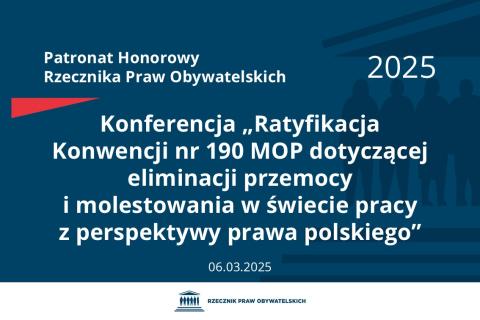 Plansza: na granatowym tle biały napis o treści: Patronat Honorowy Rzecznika Praw Obywatelskich 2025 Konferencja „Ratyfikacja Konwencji nr 190 MOP dotyczącej eliminacji przemocy i molestowania w świecie pracy z perspektywy prawa polskiego”, na dole data 6.03.2025, poniżej na białym pasku granatowy logotyp Biura RPO