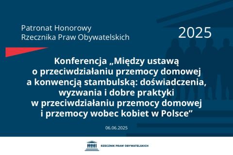 Plansza: na granatowym tle biały napis o treści: Patronat Honorowy Rzecznika Praw Obywatelskich 2025 Konferencja „Między ustawą o przeciwdziałaniu przemocy domowej a konwencją stambulską: doświadczenia, wyzwania i dobre praktyki w przeciwdziałaniu przemocy domowej i przemocy wobec kobiet w Polsce”, na dole data 06.06.2025, poniżej na białym pasku granatowy logotyp Biura RPO